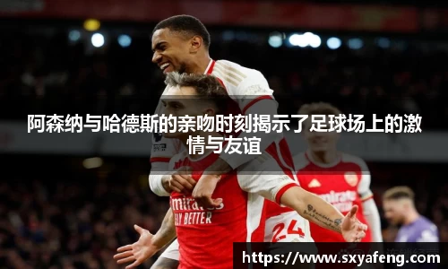阿森纳与哈德斯的亲吻时刻揭示了足球场上的激情与友谊